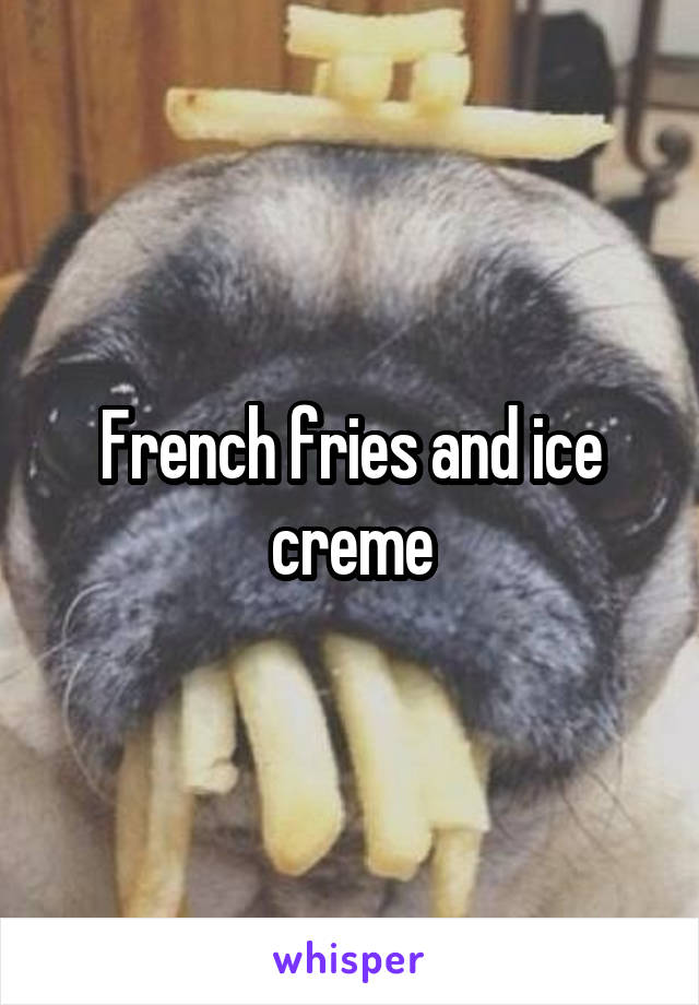 French fries and ice creme