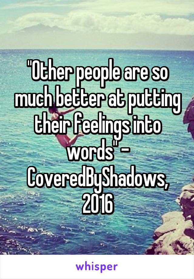 "Other people are so much better at putting their feelings into words" - CoveredByShadows, 2016