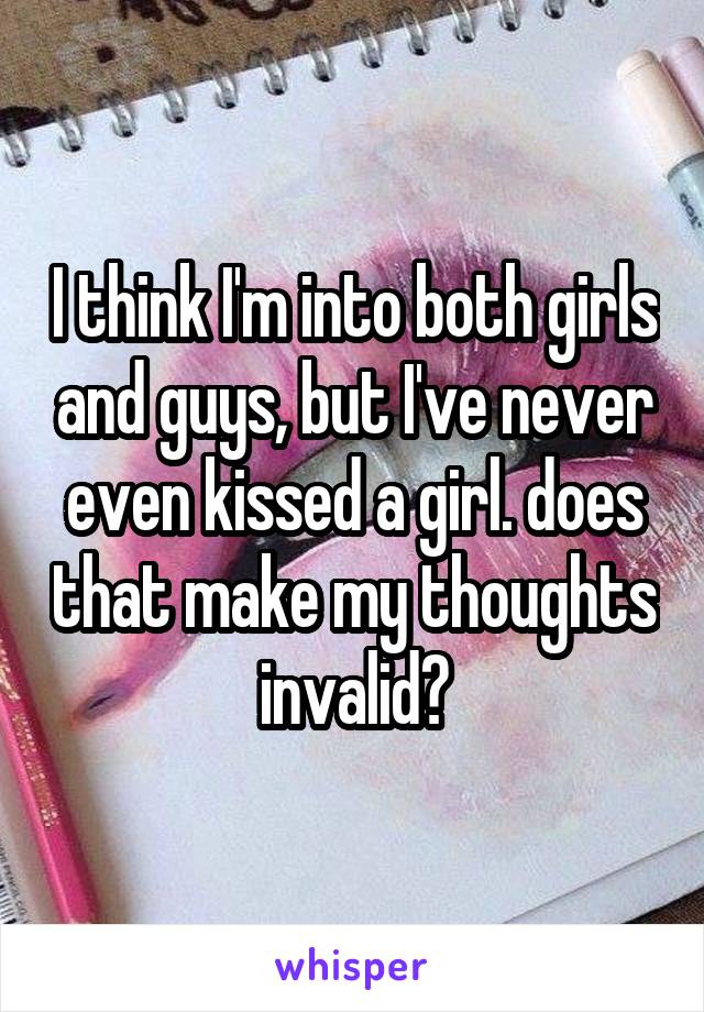 I think I'm into both girls and guys, but I've never even kissed a girl. does that make my thoughts invalid?