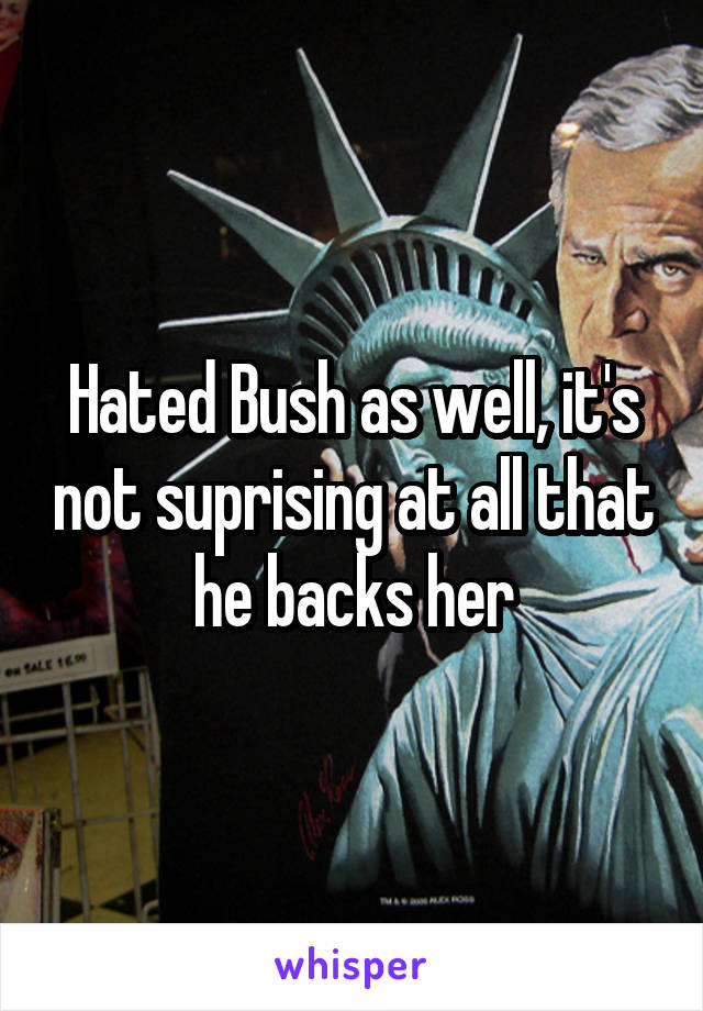 Hated Bush as well, it's not suprising at all that he backs her