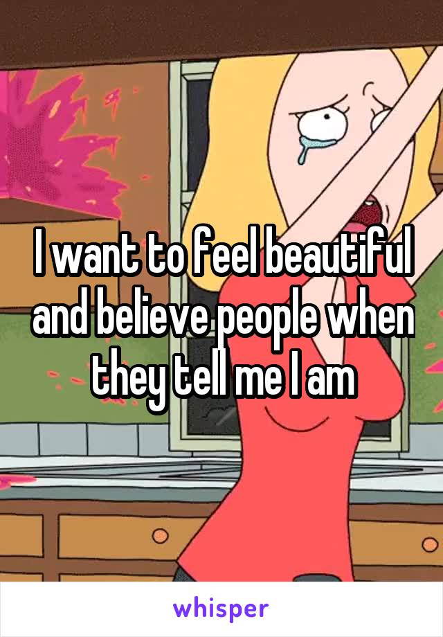 I want to feel beautiful and believe people when they tell me I am