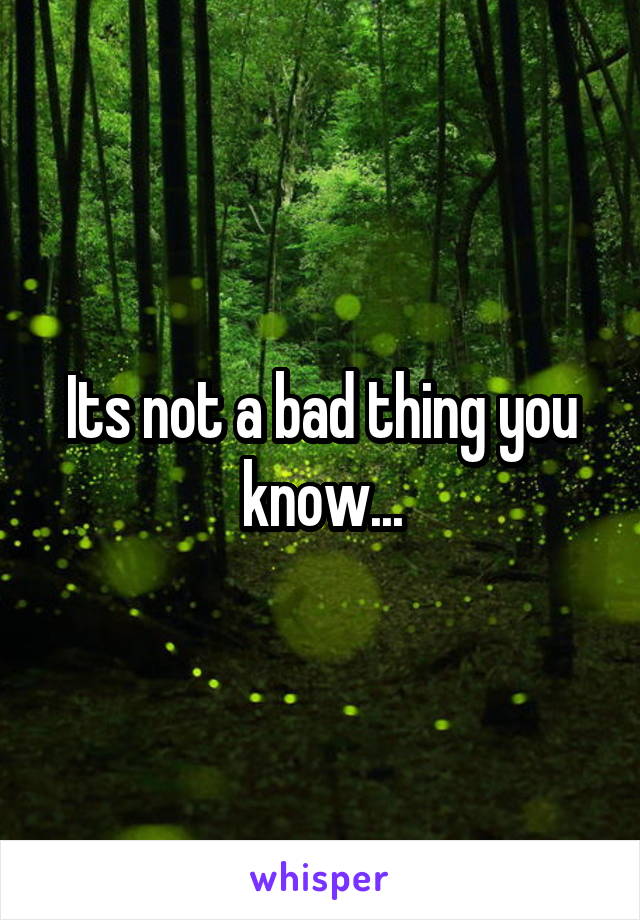 Its not a bad thing you know...