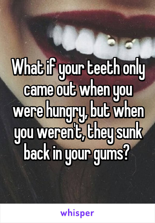 What if your teeth only came out when you were hungry, but when you weren't, they sunk back in your gums? 