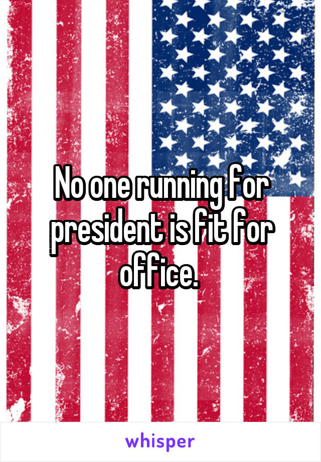 No one running for president is fit for office. 