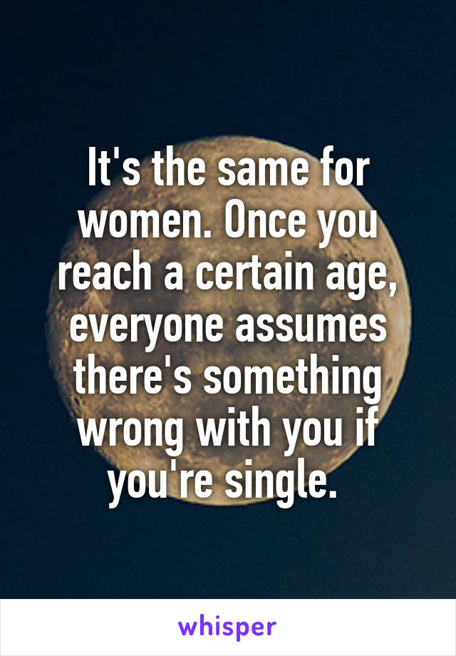 It's the same for women. Once you reach a certain age, everyone assumes there's something wrong with you if you're single. 