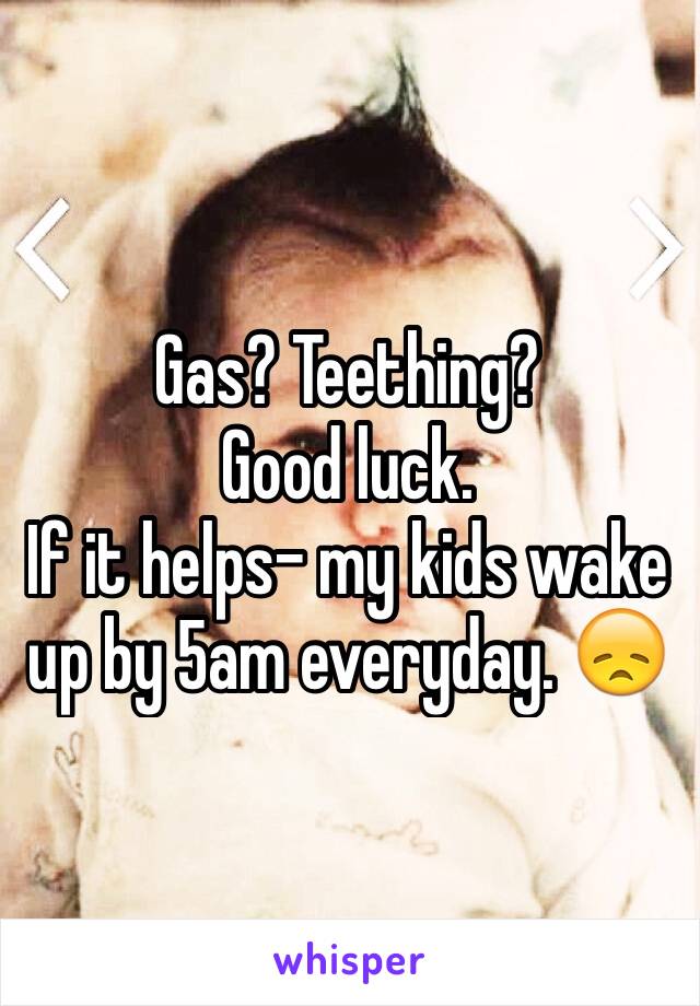 Gas? Teething?
Good luck. 
If it helps- my kids wake up by 5am everyday. 😞