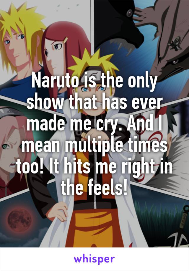 Naruto is the only show that has ever made me cry. And I mean multiple times too! It hits me right in the feels!