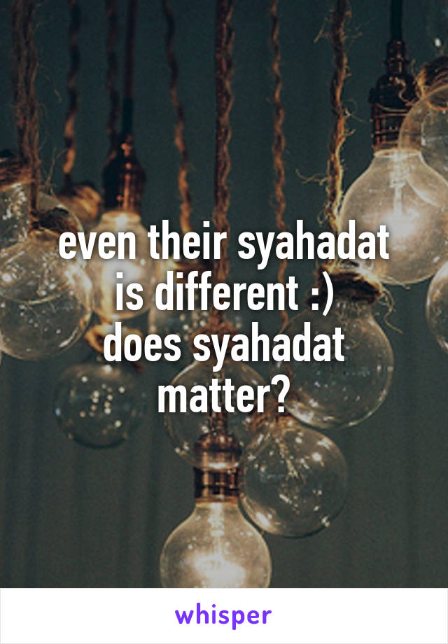 even their syahadat
is different :)
does syahadat matter?