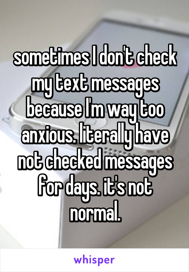 sometimes I don't check my text messages because I'm way too anxious. literally have not checked messages for days. it's not normal.