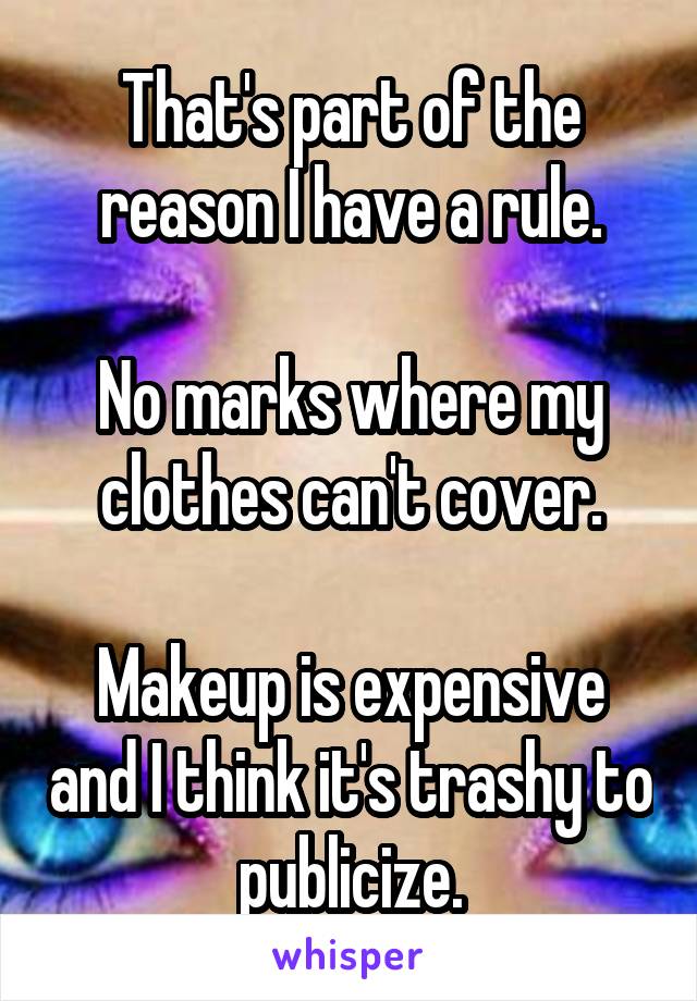 That's part of the reason I have a rule.

No marks where my clothes can't cover.

Makeup is expensive and I think it's trashy to publicize.