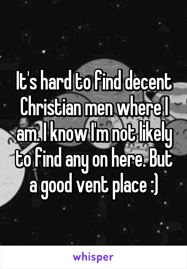 It's hard to find decent Christian men where I am. I know I'm not likely to find any on here. But a good vent place :)