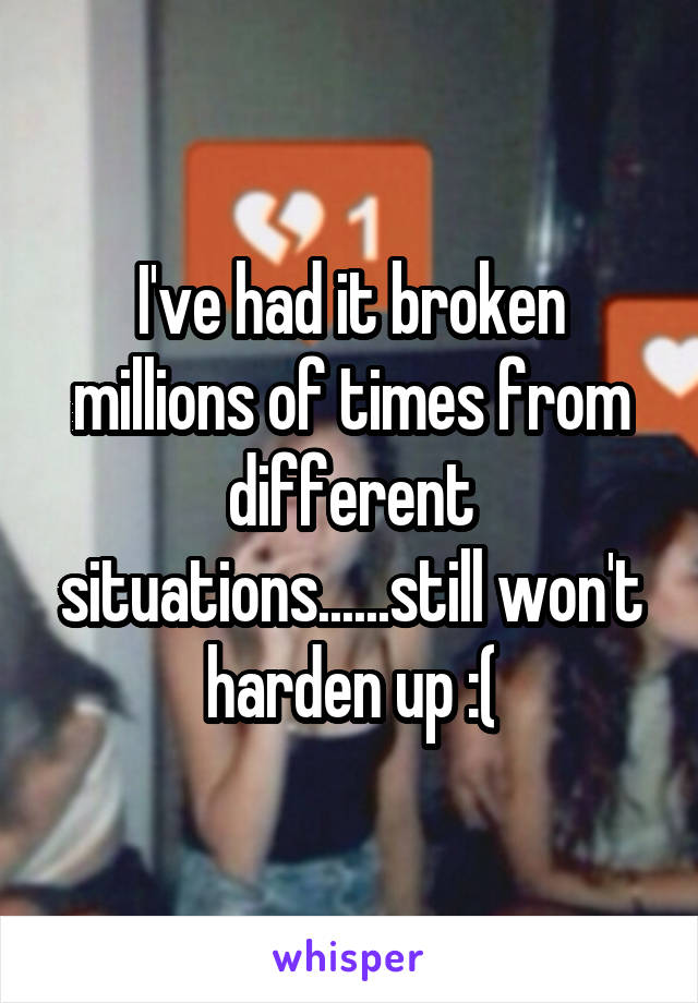 I've had it broken millions of times from different situations......still won't harden up :(