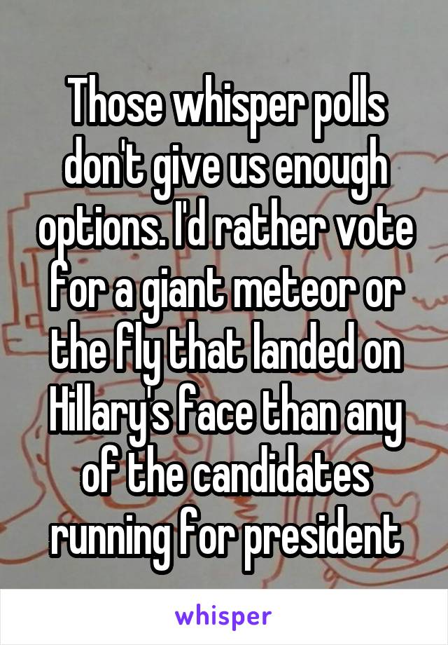 Those whisper polls don't give us enough options. I'd rather vote for a giant meteor or the fly that landed on Hillary's face than any of the candidates running for president