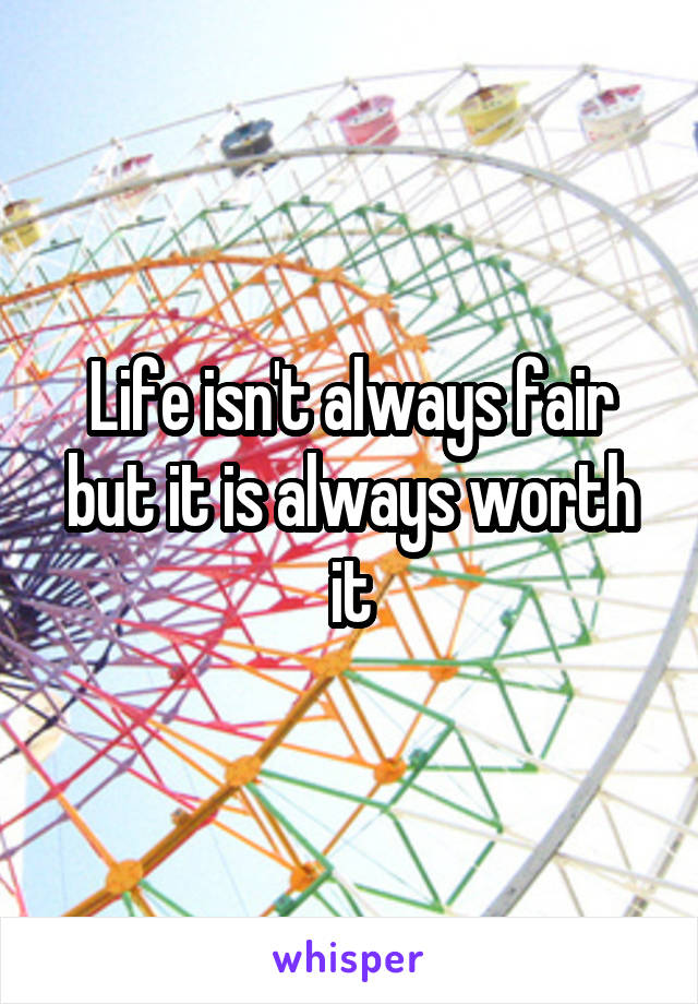 Life isn't always fair but it is always worth it