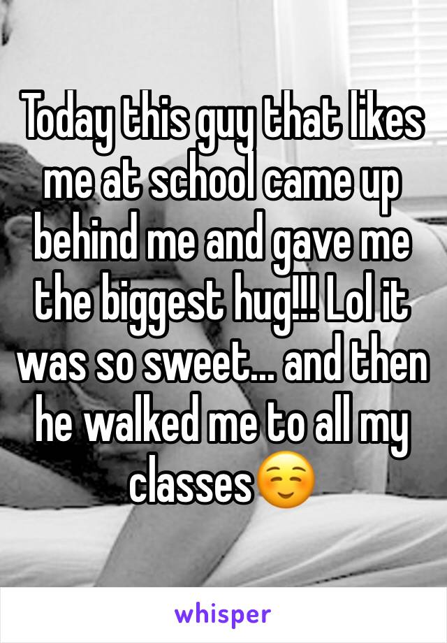Today this guy that likes me at school came up behind me and gave me the biggest hug!!! Lol it was so sweet... and then he walked me to all my classes☺️