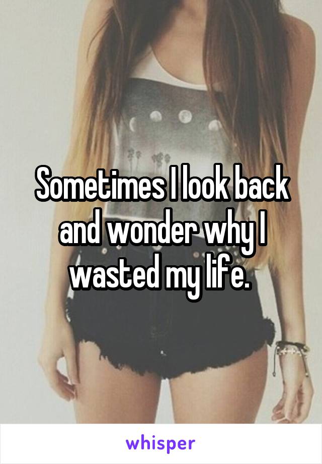 Sometimes I look back and wonder why I wasted my life. 
