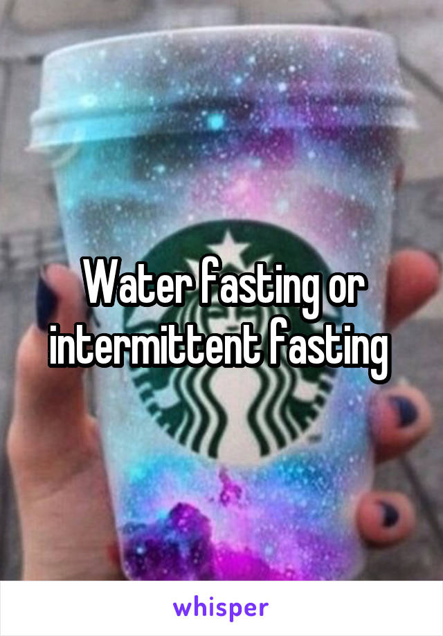 Water fasting or intermittent fasting 