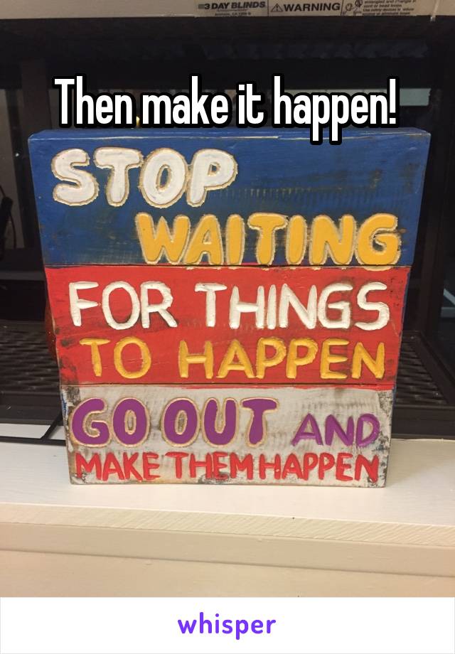 Then make it happen! 






