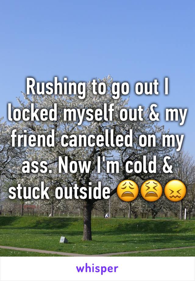 Rushing to go out I locked myself out & my friend cancelled on my ass. Now I'm cold & stuck outside 😩😫😖