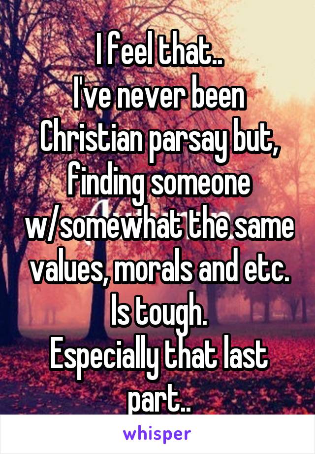I feel that..
I've never been Christian parsay but, finding someone w/somewhat the same values, morals and etc. Is tough.
Especially that last part..