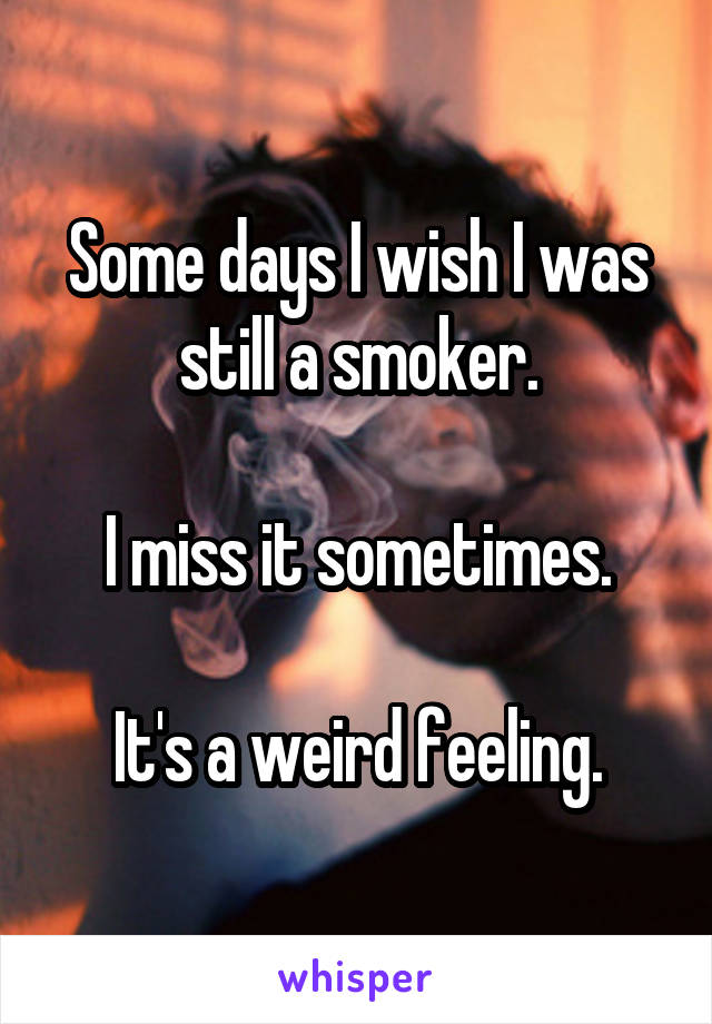 Some days I wish I was still a smoker.

I miss it sometimes.

It's a weird feeling.