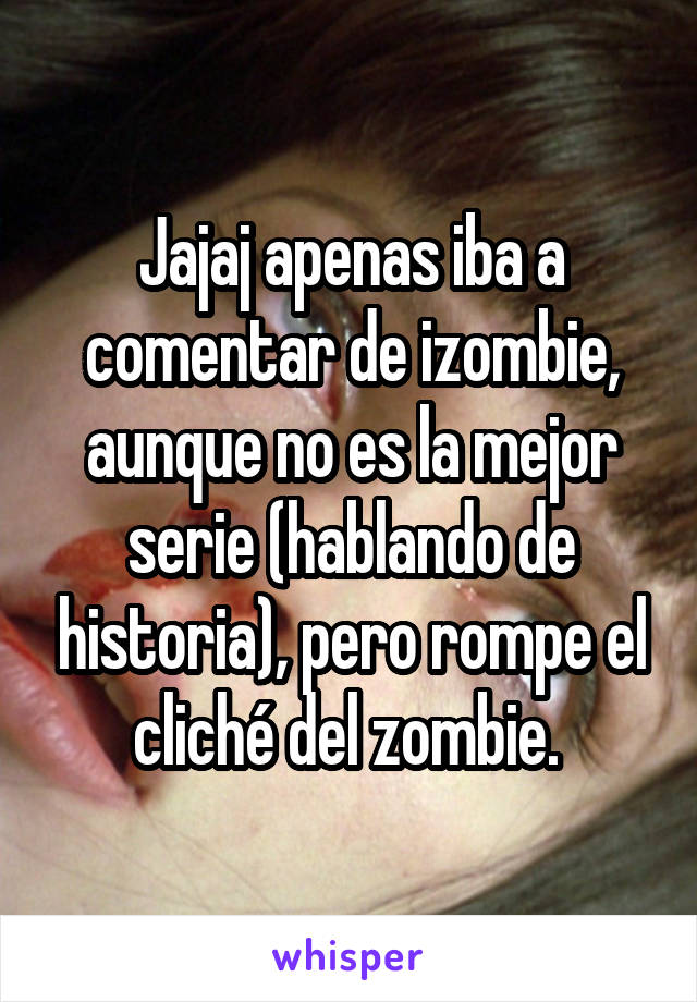Jajaj apenas iba a comentar de izombie, aunque no es la mejor serie (hablando de historia), pero rompe el cliché del zombie. 
