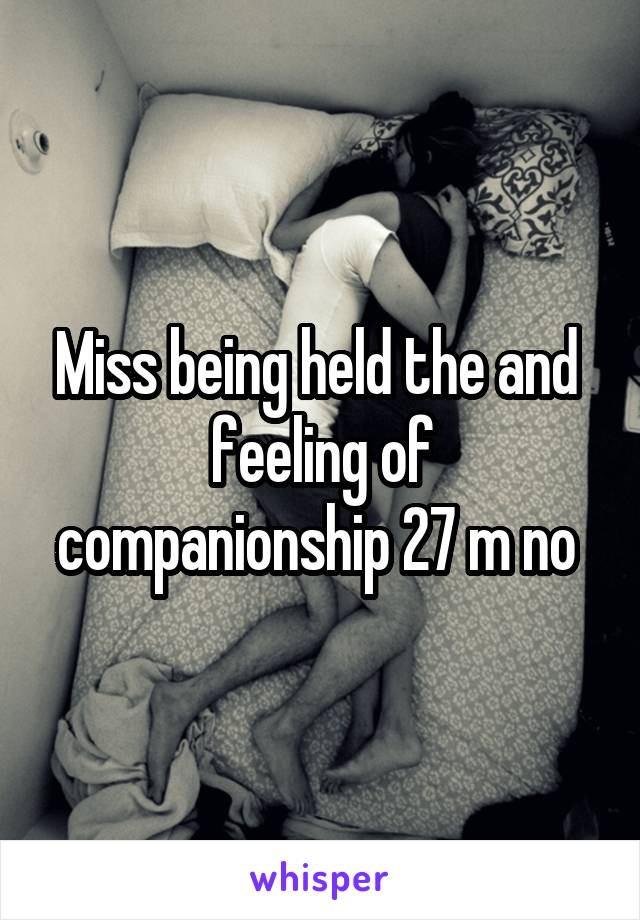 Miss being held the and  feeling of companionship 27 m no 