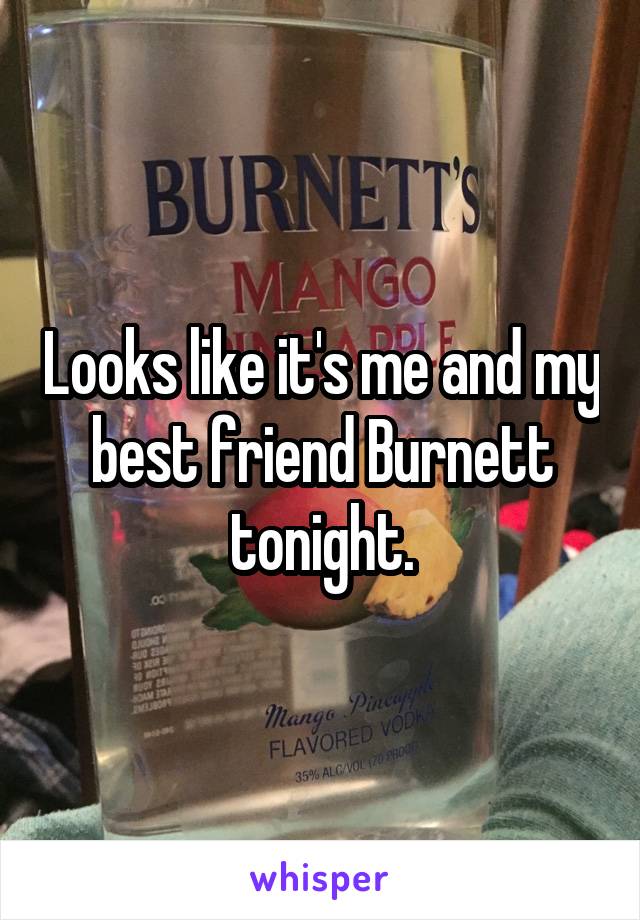 Looks like it's me and my best friend Burnett tonight.
