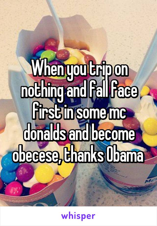 When you trip on nothing and fall face first in some mc donalds and become obecese, thanks Obama 