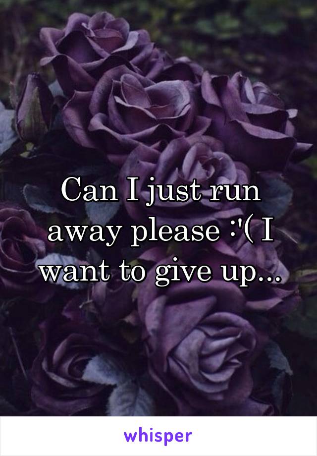 Can I just run away please :'( I want to give up...