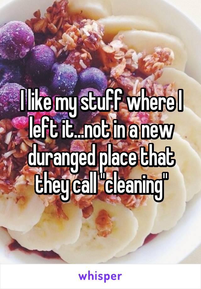 I like my stuff where I left it...not in a new duranged place that they call "cleaning"