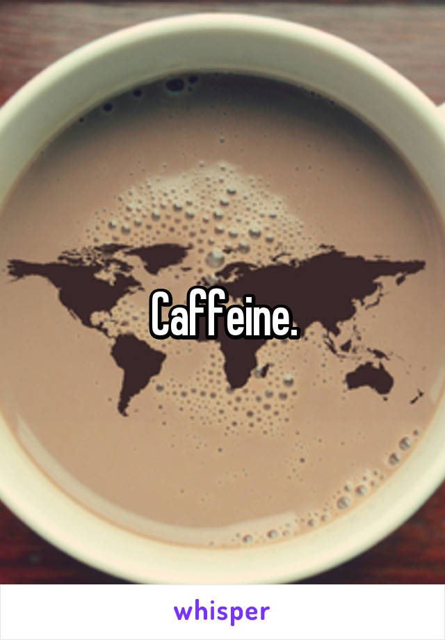 Caffeine.