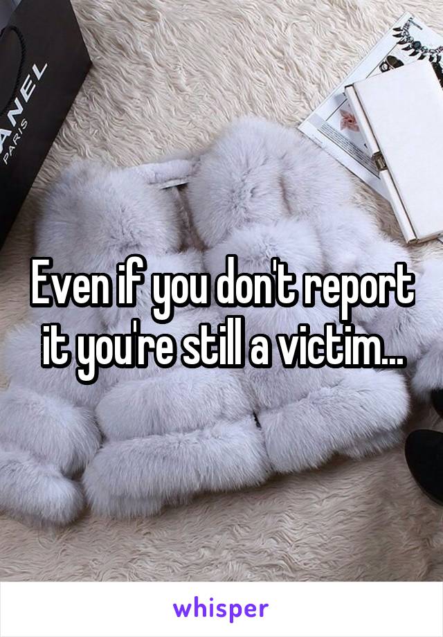 Even if you don't report it you're still a victim...