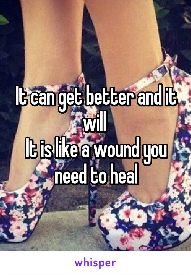 It can get better and it will 
It is like a wound you need to heal