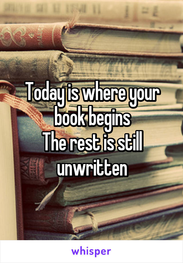 Today is where your book begins
The rest is still unwritten