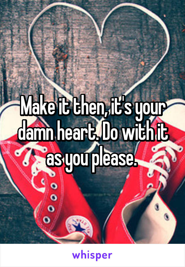Make it then, it's your damn heart. Do with it as you please. 