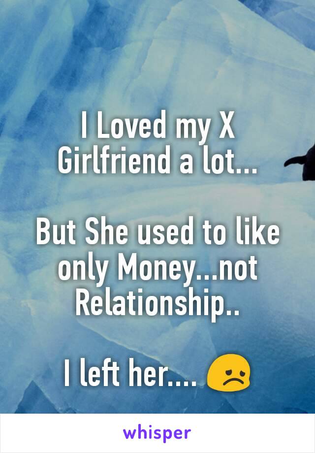 I Loved my X Girlfriend a lot...

But She used to like only Money...not Relationship..

I left her.... 😞