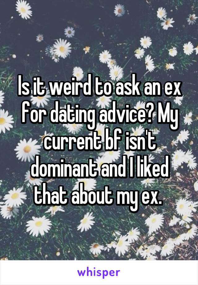 Is it weird to ask an ex for dating advice? My current bf isn't dominant and I liked that about my ex. 