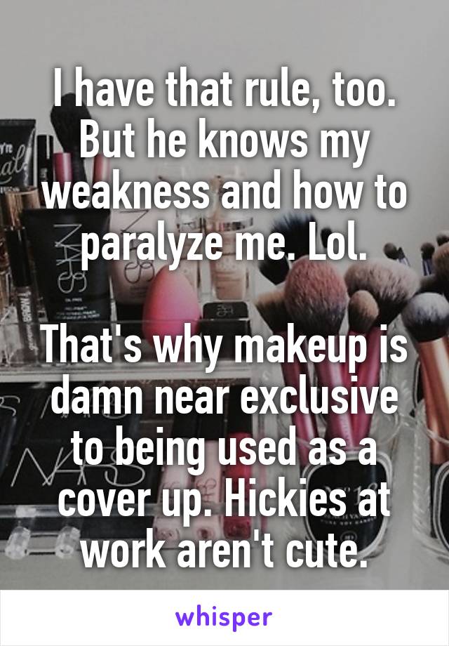 I have that rule, too.
But he knows my weakness and how to paralyze me. Lol.

That's why makeup is damn near exclusive to being used as a cover up. Hickies at work aren't cute.