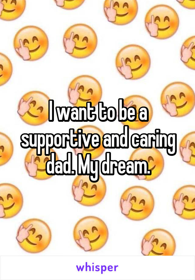 I want to be a supportive and caring dad. My dream.