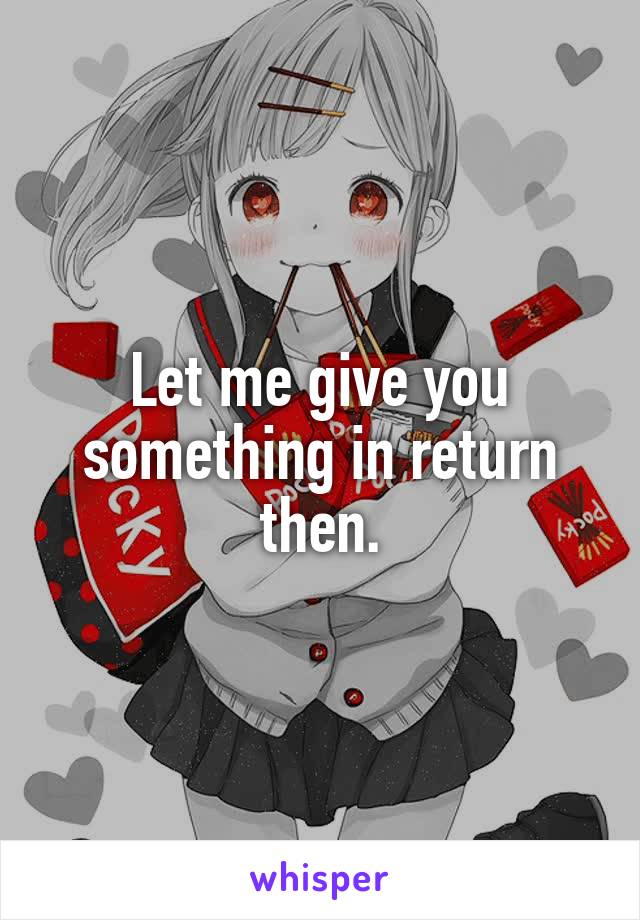 Let me give you something in return then.
