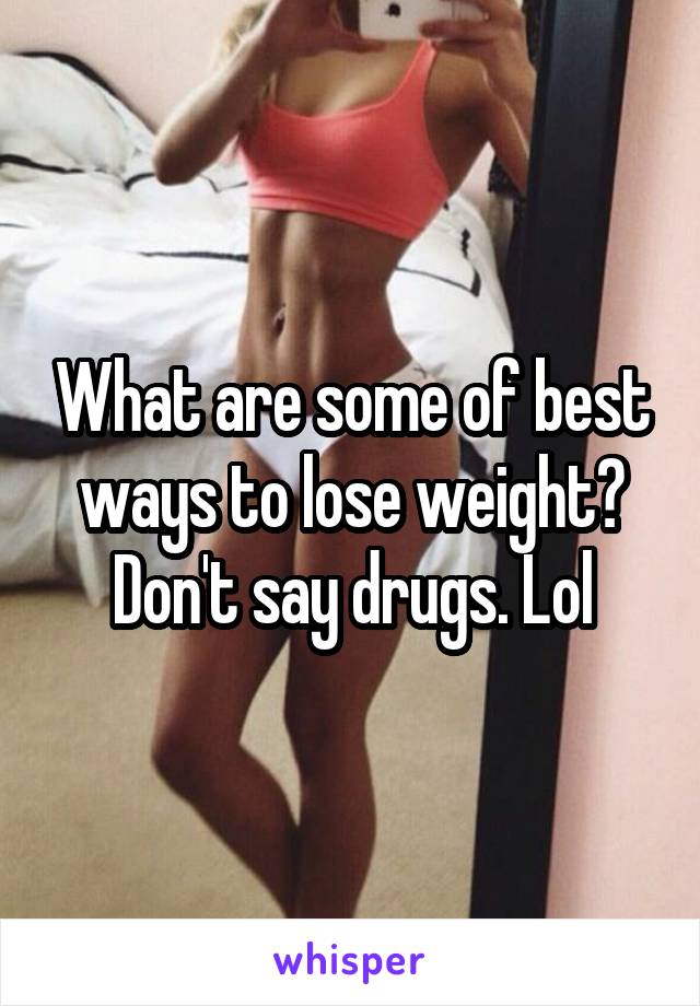 What are some of best ways to lose weight? Don't say drugs. Lol
