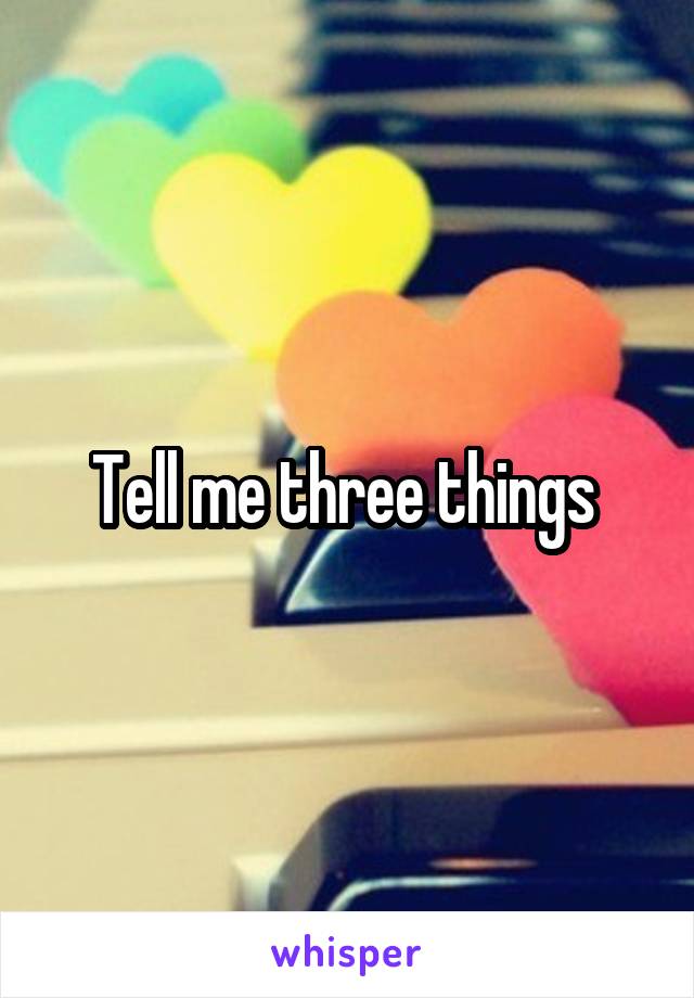 Tell me three things 