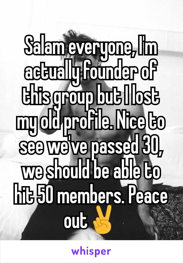 Salam everyone, I'm actually founder of this group but I lost my old profile. Nice to see we've passed 30, we should be able to hit 50 members. Peace out✌