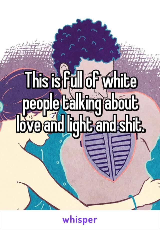 This is full of white people talking about love and light and shit.
