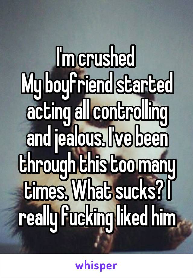 I'm crushed 
My boyfriend started acting all controlling and jealous. I've been through this too many times. What sucks? I really fucking liked him