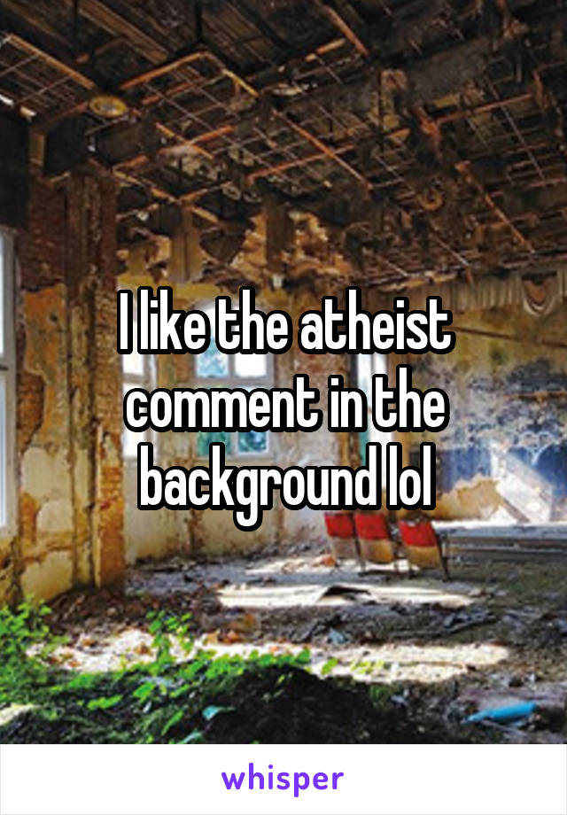 I like the atheist comment in the background lol