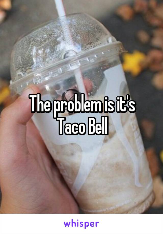 The problem is it's
Taco Bell