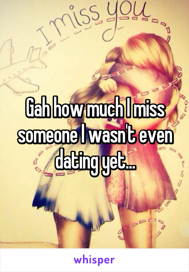 Gah how much I miss someone I wasn't even dating yet...