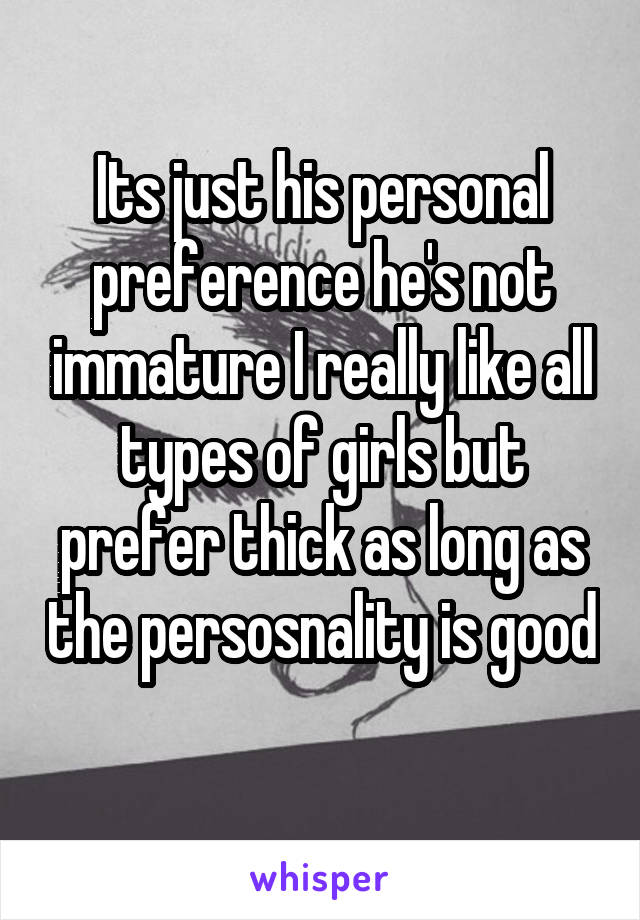 Its just his personal preference he's not immature I really like all types of girls but prefer thick as long as the persosnality is good 